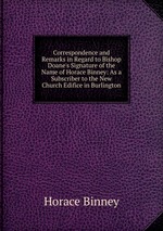 Correspondence and Remarks in Regard to Bishop Doane`s Signature of the Name of Horace Binney: As a Subscriber to the New Church Edifice in Burlington