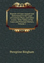 Reports of Cases Argued and Determined in the Court of Common Pleas, and Other Courts: With Tables of the Cases and Principal Matters, Volume 1