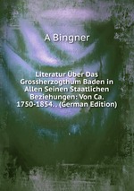 Literatur ber Das Grossherzogthum Baden in Allen Seinen Staatlichen Beziehungen: Von Ca. 1750-1854. . (German Edition)