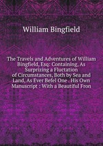 The Travels and Adventures of William Bingfield, Esq: Containing, As Surprizing a Fluctation of Circumstances, Both by Sea and Land, As Ever Befel One . His Own Manuscript : With a Beautiful Fron