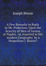 A Few Remarks in Reply to Mr. Pinkerton, Upon the Scarcity of Men of Genius at Naples . As Asserted in His `modern Geography` by a Neapolitan J. Binnie?