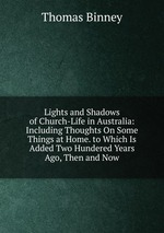 Lights and Shadows of Church-Life in Australia: Including Thoughts On Some Things at Home. to Which Is Added Two Hundered Years Ago, Then and Now