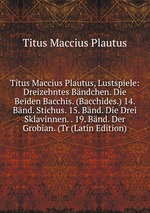 Titus Maccius Plautus, Lustspiele: Dreizehntes Bndchen. Die Beiden Bacchis. (Bacchides.) 14. Bnd. Stichus. 15. Bnd. Die Drei Sklavinnen. . 19. Bnd. Der Grobian. (Tr (Latin Edition)