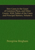 New Cases in the Court of Common Pleas, and Other Courts: With Tables of the Cases and Principal Matters, Volume 6