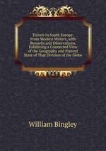 Travels in South Europe: From Modern Writers, with Remarks and Observations, Exhibiting a Connected View of the Geography and Present State of That Division of the Globe