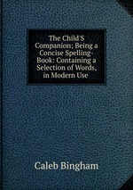 The Child`S Companion; Being a Concise Spelling-Book: Containing a Selection of Words, in Modern Use