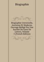 Biographie Universelle, Ancienne Et Moderne, Ouvrage Rdig Par Une Socit De Gens De Lettres, Volume 5 (French Edition)