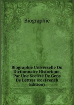 Biographie Universelle Ou Dictionnaire Historique, Par Une Socit De Gens De Lettres &c (French Edition)