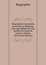 Biographie Universelle, Ancienne Et Moderne, Ouvrage Rdig Par Une Socit De Gens De Lettres, Volume 10 (French Edition)