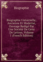 Biographie Universelle, Ancienne Et Moderne, Ouvrage Rdig Par Une Socit De Gens De Lettres, Volume 1 (French Edition)