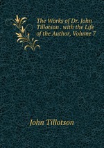 The Works of Dr. John Tillotson . with the Life of the Author, Volume 7