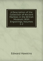 A Description of the Collection of Ancient Marbles in the British Museum: With Engravings, Volumes 1-2