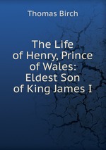 The Life of Henry, Prince of Wales: Eldest Son of King James I