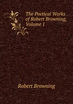 The Poetical Works of Robert Browning, Volume 1