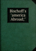 Bischoff`s "america Abroad;"