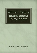 William Tell: a grand opera in four acts