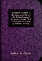 Bismarck, the Man & the Statesman: Being the Reflections and Reminiscences of Otto, Prince Von Bismarck (German Edition)