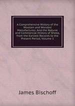 A Comprehensive History of the Woollen and Worsted Manufactures: And the Natural and Commercial History of Sheep, from the Earliest Records to the Present Period, Volume 1