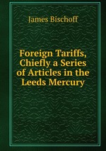 Foreign Tariffs, Chiefly a Series of Articles in the Leeds Mercury