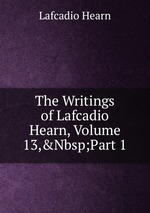 The Writings of Lafcadio Hearn, Volume 13,&Nbsp;Part 1