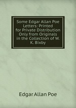 Some Edgar Allan Poe Letters: Printed for Private Distribution Only from Originals in the Collection of W.K. Bixby