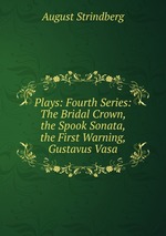 Plays: Fourth Series: The Bridal Crown, the Spook Sonata, the First Warning, Gustavus Vasa