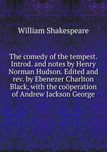 The comedy of the tempest. Introd. and notes by Henry Norman Hudson. Edited and rev. by Ebenezer Charlton Black, with the coperation of Andrew Jackson George
