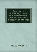 Annals of a publishing house: William Blackwood and his sons their magazine and friends