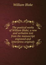 The poetical works of William Blake; a new and verbatim text from the manuscript engraved and letterpress originals