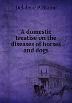 A domestic treatise on the diseases of horses and dogs