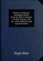 Essays on rhetoric. Abridged chiefly from Dr. Blair`s lectures on that science. 4th ed., with additions and improvements