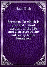 Sermons. To which is prefixed a short account of the life and character of the author by James Finalyson