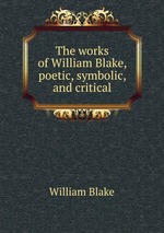 The works of William Blake, poetic, symbolic, and critical