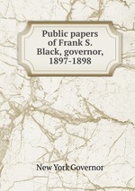 Public papers of Frank S. Black, governor, 1897-1898