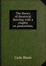 The theory of theatrical dancing; with a chapter on pantomime;
