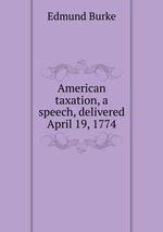 American taxation, a speech, delivered April 19, 1774