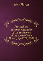 Proceedings in commemoration of the settlement of the town of New Haven, April 25, 1888