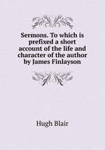Sermons. To which is prefixed a short account of the life and character of the author by James Finlayson