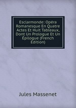 Esclarmonde: Opra Romanesque En Quatre Actes Et Huit Tableaux, Dont Un Prologue Et Un pilogue (French Edition)
