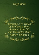 Sermons .: To Which Is Prefixed a Short Account of the Life and Character of the Author, Volume 1