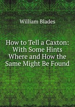 How to Tell a Caxton: With Some Hints Where and How the Same Might Be Found