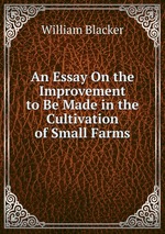 An Essay On the Improvement to Be Made in the Cultivation of Small Farms