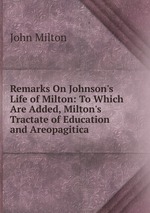 Remarks On Johnson`s Life of Milton: To Which Are Added, Milton`s Tractate of Education and Areopagitica