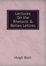 Lectures On the Rhetoric & Belles Lettres