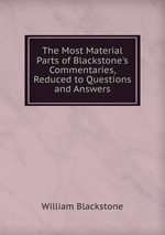 The Most Material Parts of Blackstone`s Commentaries, Reduced to Questions and Answers