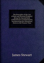 The Principles of the Law of Real and Personal Property: Being the Second Book of Blackstone`s Commentaries, Incorporating the Alterations Down to the Present Time