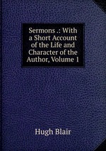 Sermons .: With a Short Account of the Life and Character of the Author, Volume 1