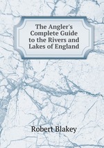 The Angler`s Complete Guide to the Rivers and Lakes of England