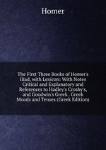 The First Three Books of Homer`s Iliad, with Lexicon: With Notes Critical and Explanatory and References to Hadley`s Crosby`s, and Goodwin`s Greek . Greek Moods and Tenses (Greek Edition)