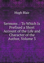 Sermons .: To Which Is Prefixed a Short Account of the Life and Character of the Author, Volume 3